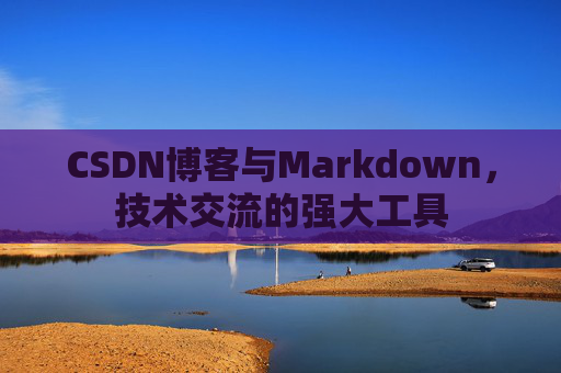 CSDN博客与Markdown，技术交流的强大工具